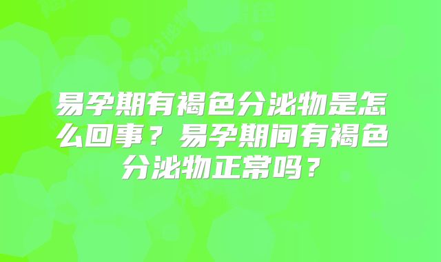 易孕期有褐色分泌物是怎么回事？易孕期间有褐色分泌物正常吗？