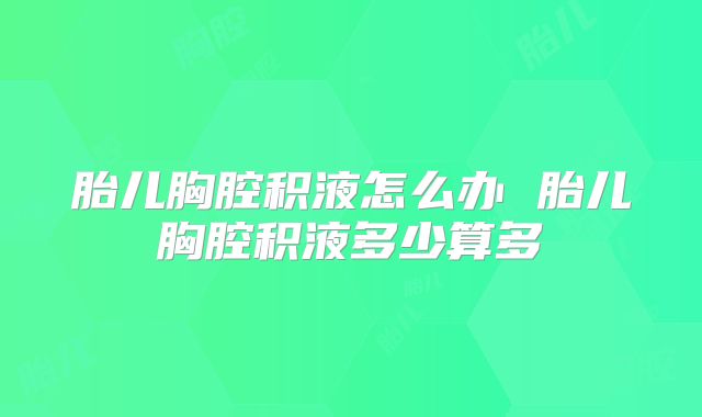 胎儿胸腔积液怎么办 胎儿胸腔积液多少算多