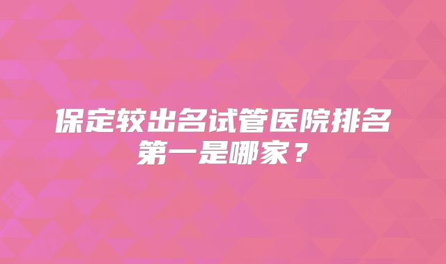 保定较出名试管医院排名第一是哪家？