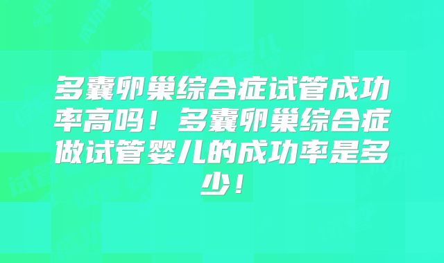 多囊卵巢综合症试管成功率高吗！多囊卵巢综合症做试管婴儿的成功率是多少！
