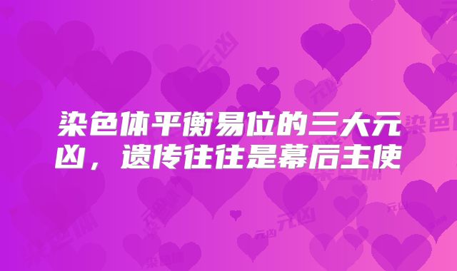 染色体平衡易位的三大元凶,遗传往往是幕后主使