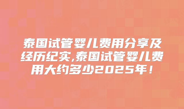 泰国试管婴儿费用分享及经历纪实,泰国试管婴儿费用大约多少2025年！