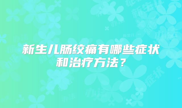 新生儿肠绞痛有哪些症状和治疗方法？
