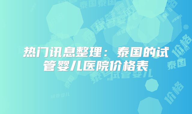 热门讯息整理：泰国的试管婴儿医院价格表