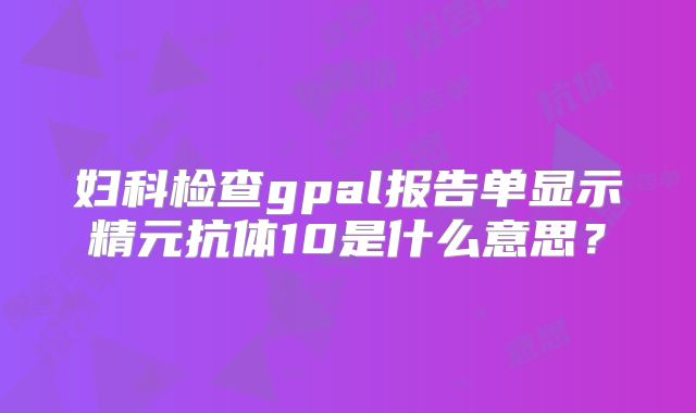 妇科检查gpal报告单显示精元抗体10是什么意思?