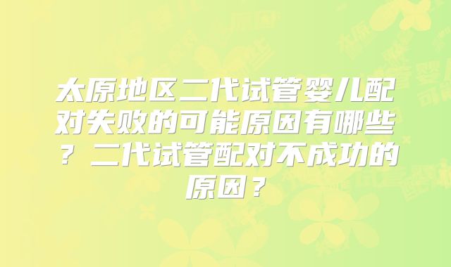 太原地区二代试管婴儿配对失败的可能原因有哪些？二代试管配对不成功的原因？