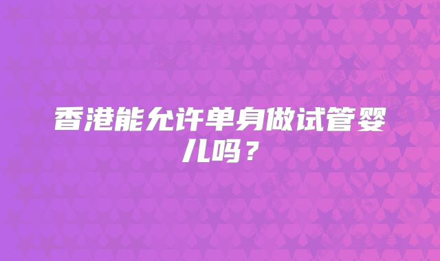 香港能允许单身做试管婴儿吗？