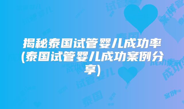 揭秘泰国试管婴儿成功率(泰国试管婴儿成功案例分享)