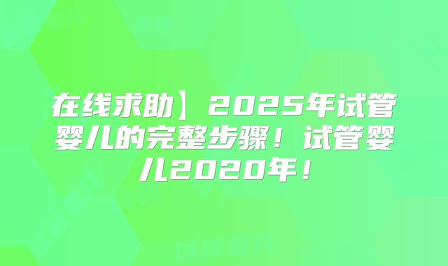 在线求助】2025年试管婴儿的完整步骤！试管婴儿2020年！
