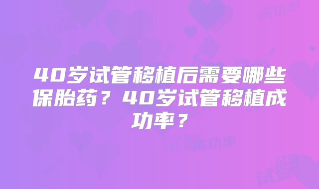40岁试管移植后需要哪些保胎药?40岁试管移植成功率?