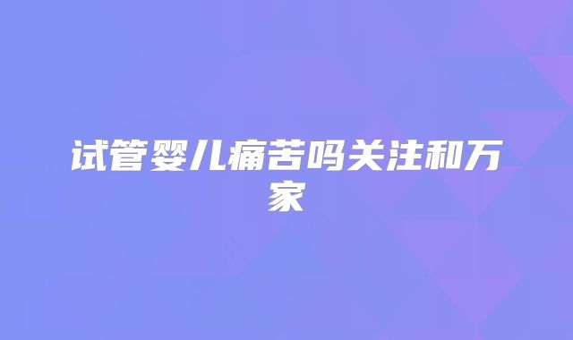 试管婴儿痛苦吗关注和万家