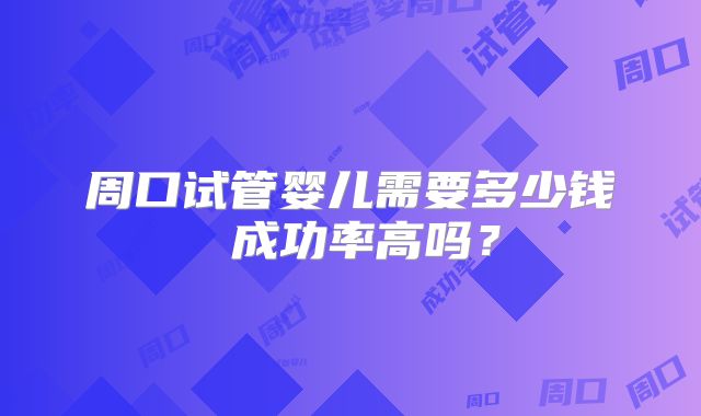 周口试管婴儿需要多少钱 成功率高吗?