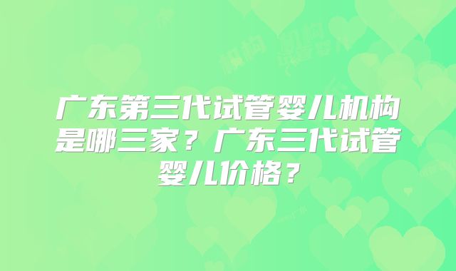 广东第三代试管婴儿机构是哪三家?广东三代试管婴儿价格?