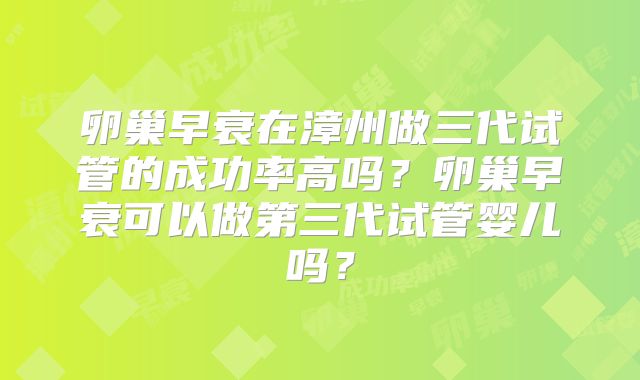 卵巢早衰在漳州做三代试管的成功率高吗？卵巢早衰可以做第三代试管婴儿吗？