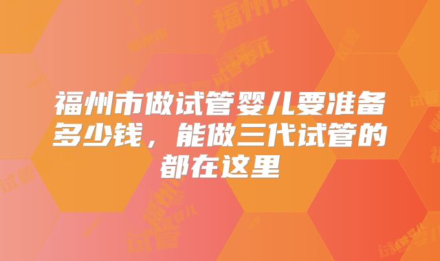 福州市做试管婴儿要准备多少钱，能做三代试管的都在这里
