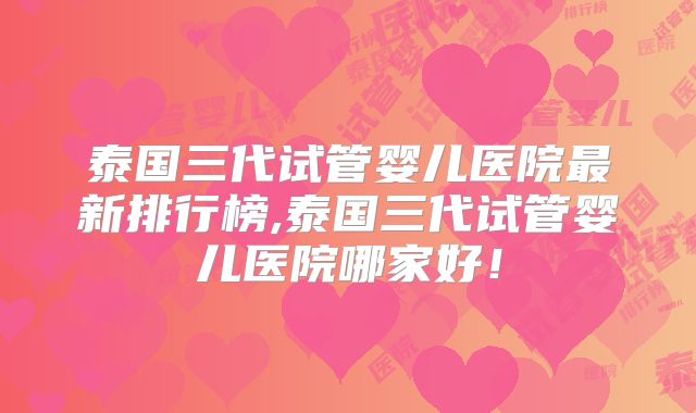 泰国三代试管婴儿医院最新排行榜,泰国三代试管婴儿医院哪家好！