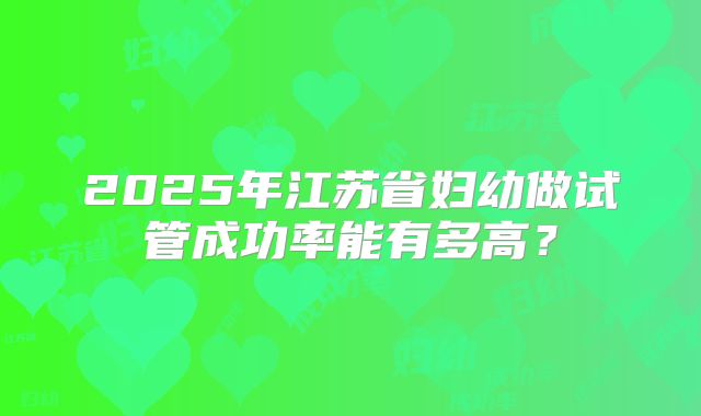 2025年江苏省妇幼做试管成功率能有多高?