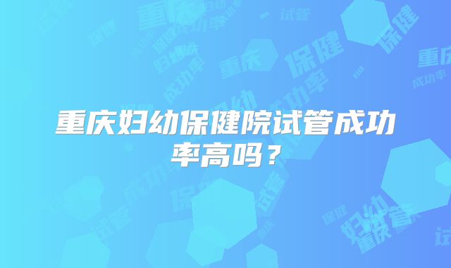 重庆妇幼保健院试管成功率高吗？