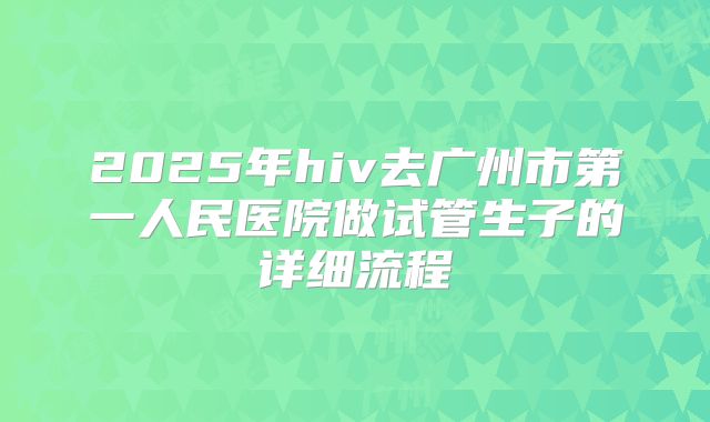 2025年hiv去广州市第一人民医院做试管生子的详细流程