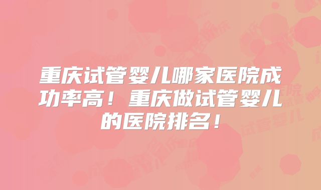 重庆试管婴儿哪家医院成功率高！重庆做试管婴儿的医院排名！