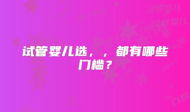 试管婴儿选，，都有哪些门槛？
