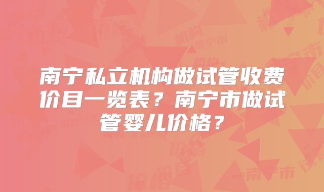 南宁私立机构做试管收费价目一览表？南宁市做试管婴儿价格？