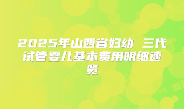 2025年山西省妇幼 三代试管婴儿基本费用明细速览