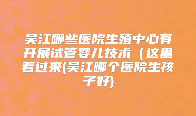 吴江哪些医院生殖中心有开展试管婴儿技术（这里看过来(吴江哪个医院生孩子好)