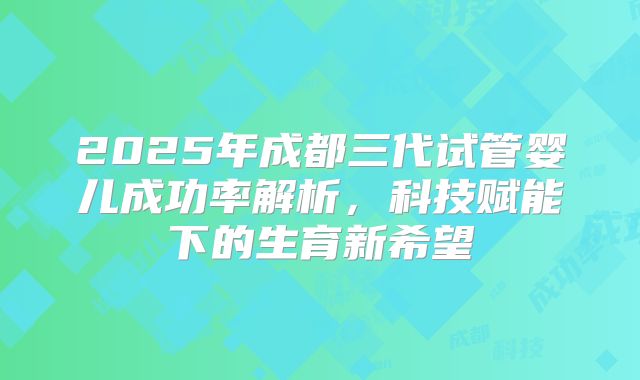2025年成都三代试管婴儿成功率解析,科技赋能下的生育新希望