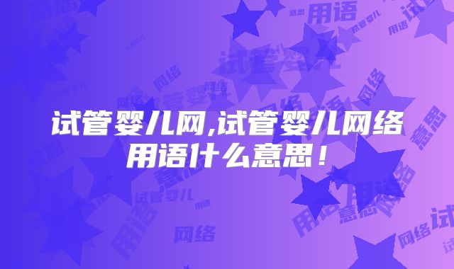 试管婴儿网,试管婴儿网络用语什么意思!