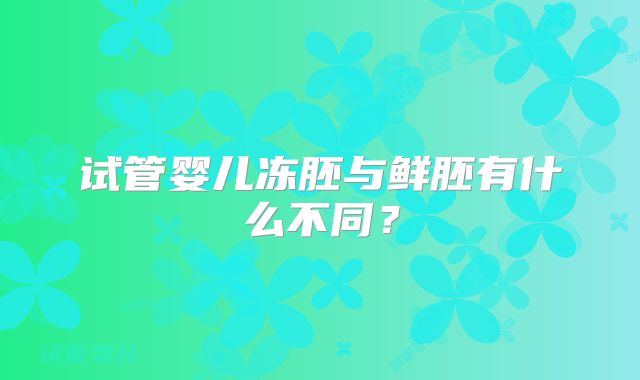 试管婴儿冻胚与鲜胚有什么不同？