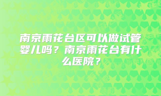 南京雨花台区可以做试管婴儿吗？南京雨花台有什么医院？