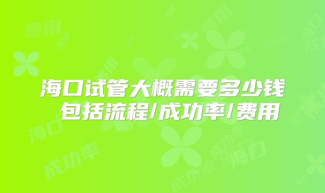 海口试管大概需要多少钱 包括流程/成功率/费用