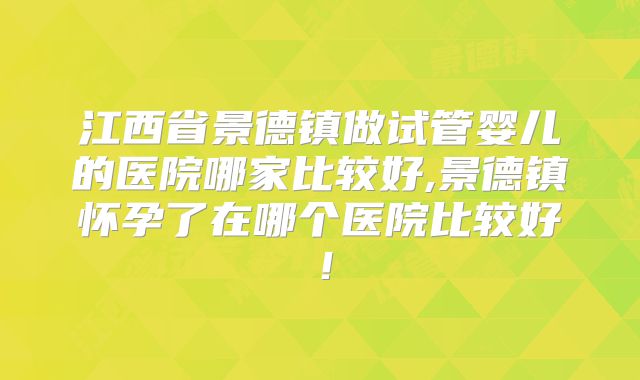 江西省景德镇做试管婴儿的医院哪家比较好,景德镇怀孕了在哪个医院比较好！