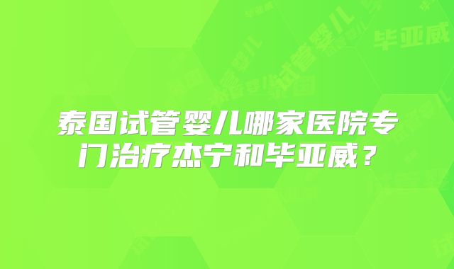 泰国试管婴儿哪家医院专门治疗杰宁和毕亚威?