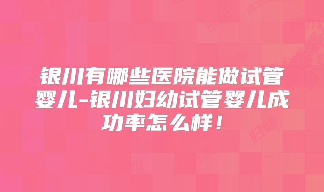 银川有哪些医院能做试管婴儿-银川妇幼试管婴儿成功率怎么样！