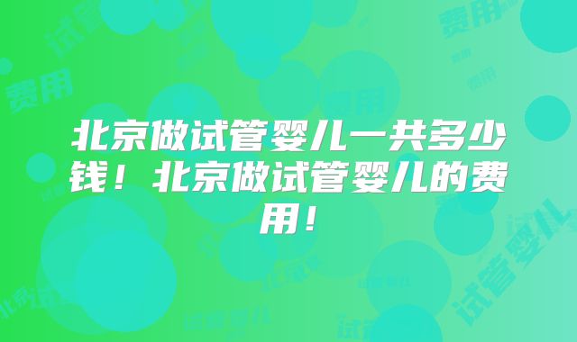 北京做试管婴儿一共多少钱！北京做试管婴儿的费用！