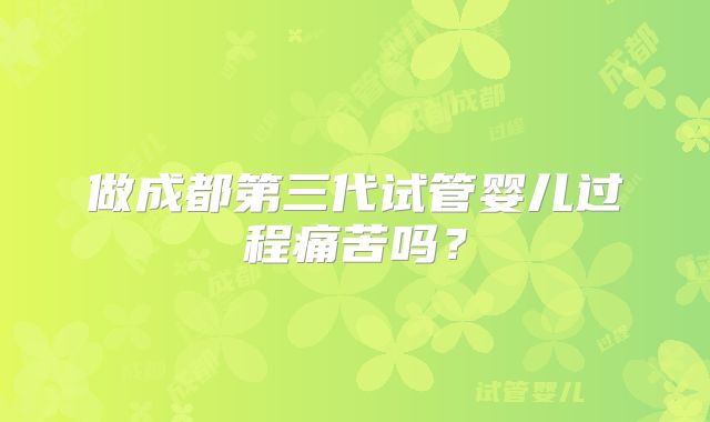 做成都第三代试管婴儿过程痛苦吗？