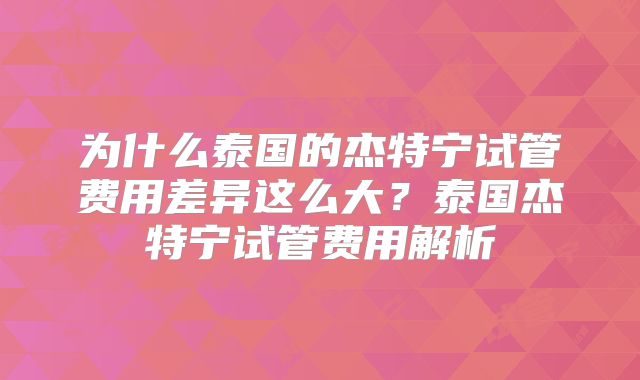 为什么泰国的杰特宁试管费用差异这么大？泰国杰特宁试管费用解析