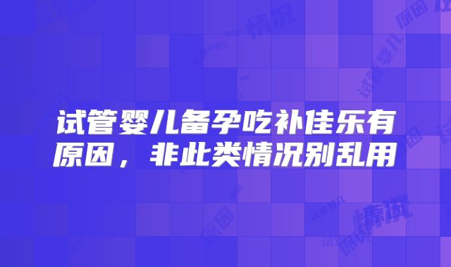 试管婴儿备孕吃补佳乐有原因，非此类情况别乱用