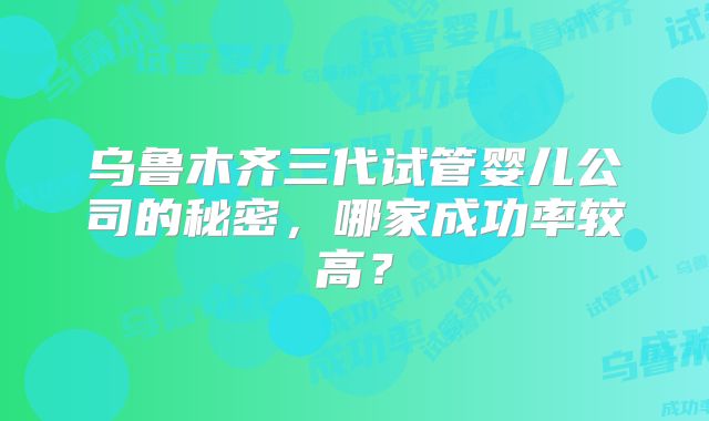 乌鲁木齐三代试管婴儿公司的秘密，哪家成功率较高？
