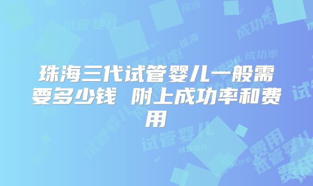 珠海三代试管婴儿一般需要多少钱 附上成功率和费用