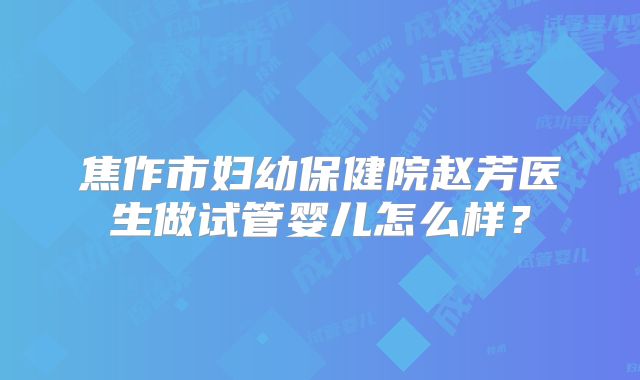 焦作市妇幼保健院赵芳医生做试管婴儿怎么样?