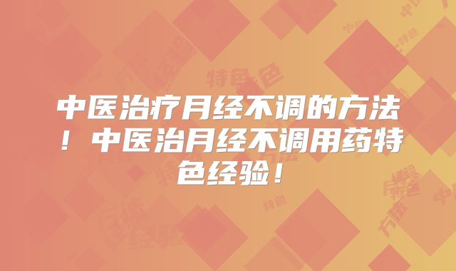 中医治疗月经不调的方法!中医治月经不调用药特色经验!