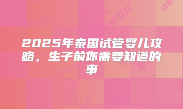 2025年泰国试管婴儿攻略,生子前你需要知道的事