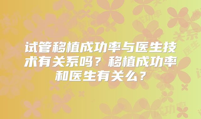试管移植成功率与医生技术有关系吗?移植成功率和医生有关么?