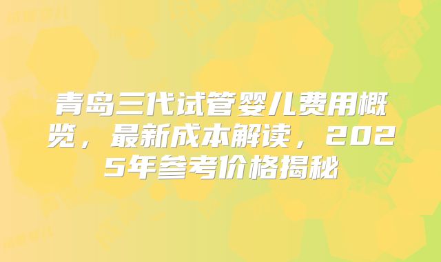 青岛三代试管婴儿费用概览，最新成本解读，2025年参考价格揭秘