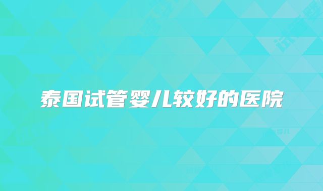 泰国试管婴儿较好的医院