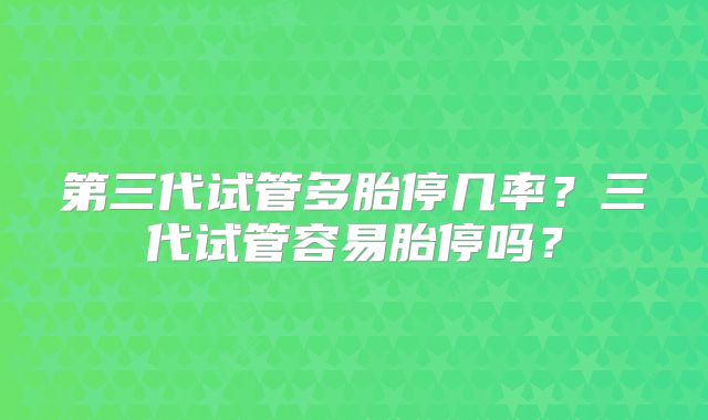 第三代试管多胎停几率？三代试管容易胎停吗？