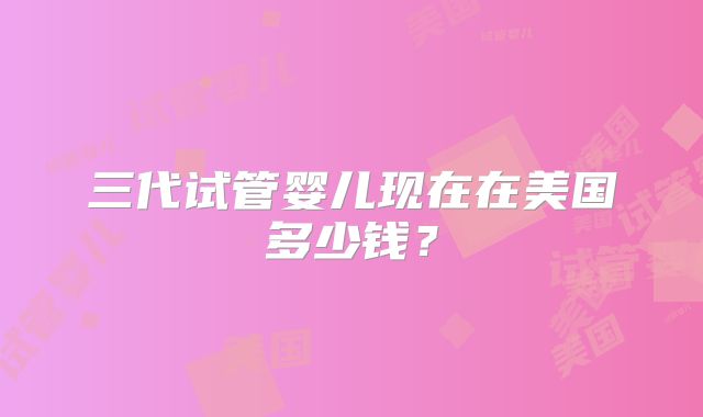 三代试管婴儿现在在美国多少钱？
